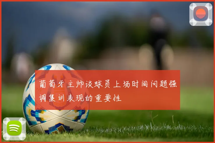 葡萄牙主帅谈球员上场时间问题强调集训表现的重要性