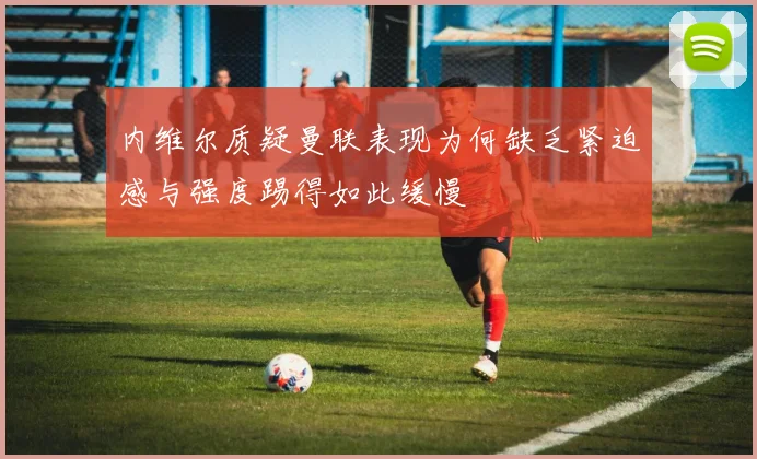 内维尔质疑曼联表现为何缺乏紧迫感与强度踢得如此缓慢
