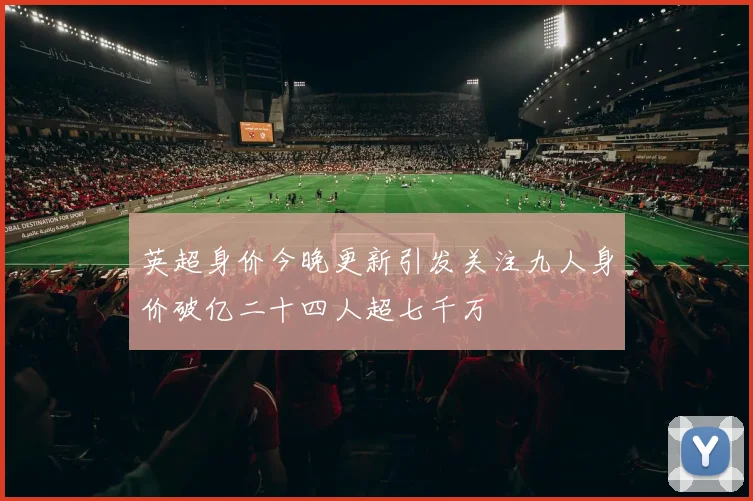 英超身价今晚更新引发关注九人身价破亿二十四人超七千万