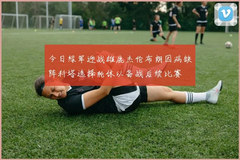 今日绿军迎战雄鹿杰伦布朗因病缺阵科塔选择轮休以备战后续比赛
