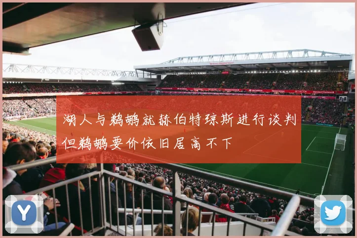 湖人与鹈鹕就赫伯特琼斯进行谈判但鹈鹕要价依旧居高不下