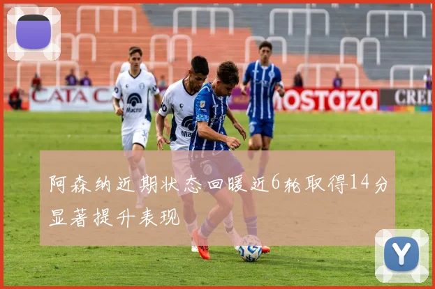 阿森纳近期状态回暖近6轮取得14分显著提升表现