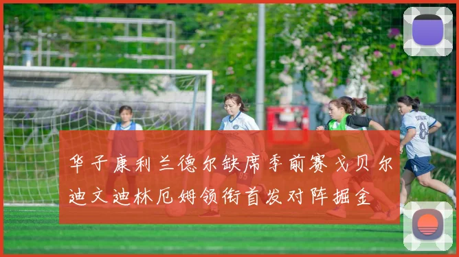华子康利兰德尔缺席季前赛戈贝尔迪文迪林厄姆领衔首发对阵掘金