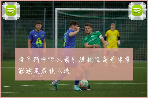 考辛斯呼吁火箭引进控场高手朱霍勒迪是最佳人选