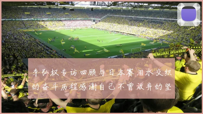 李弘权专访回顾与日本赛泪水交织的奋斗历程感谢自己不曾放弃的坚持
