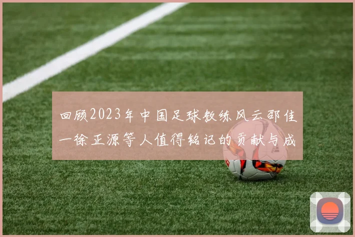 回顾2023年中国足球教练风云邵佳一徐正源等人值得铭记的贡献与成就