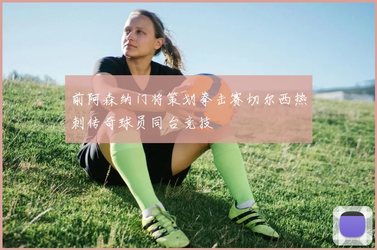前阿森纳门将策划拳击赛切尔西热刺传奇球员同台竞技