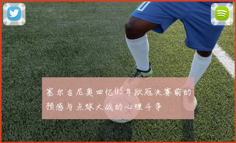 塞尔吉尼奥回忆05年欧冠决赛前的预感与点球大战的心理斗争