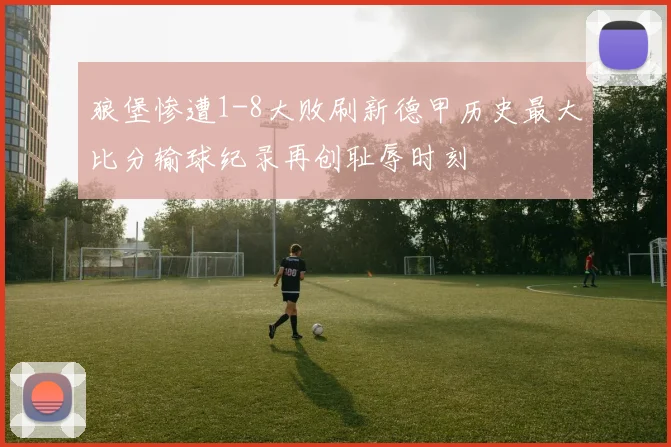 狼堡惨遭1-8大败刷新德甲历史最大比分输球纪录再创耻辱时刻