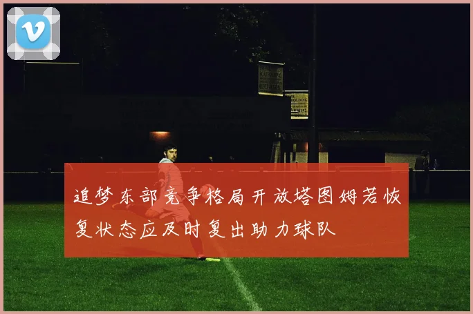 追梦东部竞争格局开放塔图姆若恢复状态应及时复出助力球队