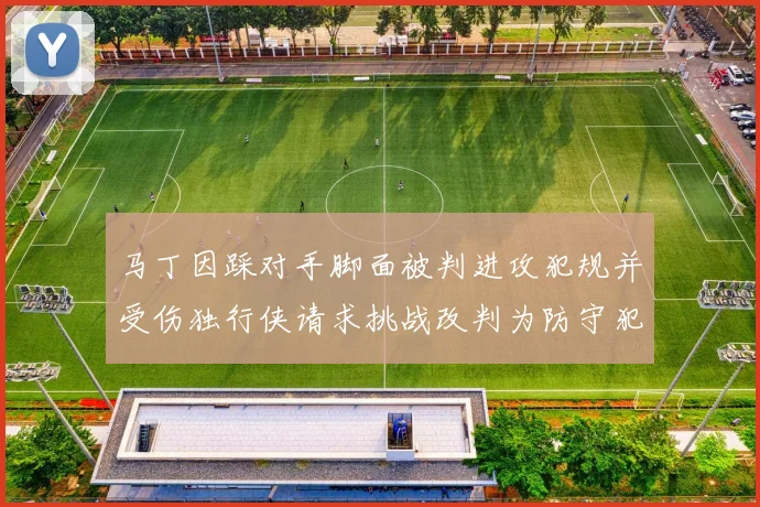 马丁因踩对手脚面被判进攻犯规并受伤独行侠请求挑战改判为防守犯规
