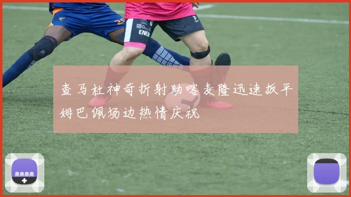 查马杜神奇折射助喀麦隆迅速扳平姆巴佩场边热情庆祝