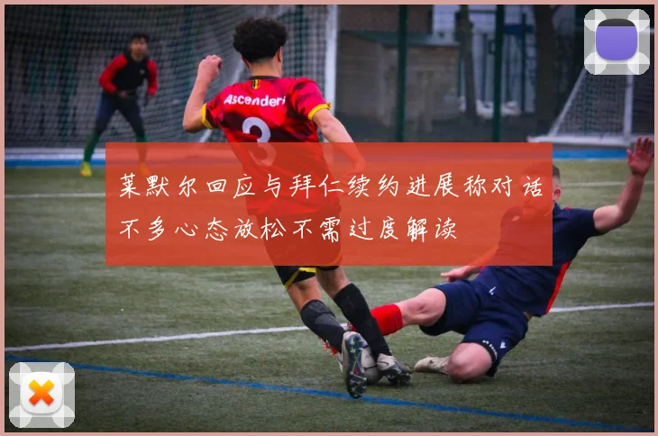 莱默尔回应与拜仁续约进展称对话不多心态放松不需过度解读