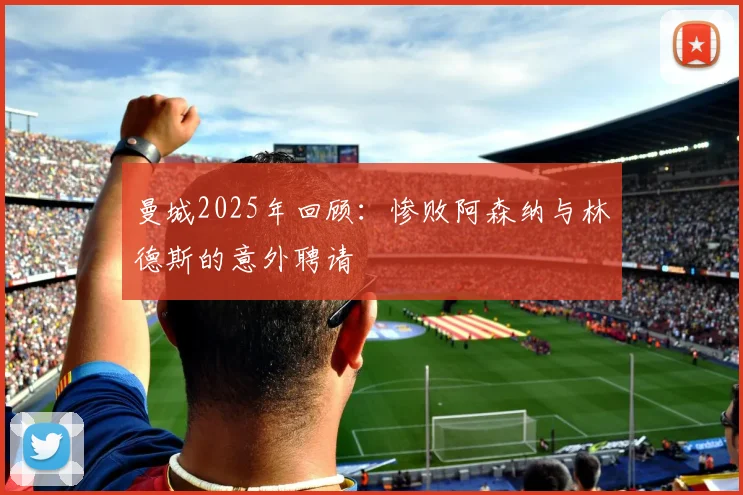 曼城2025年回顾：惨败阿森纳与林德斯的意外聘请
