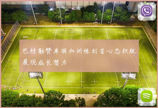 巴特勒赞库明加训练刻苦心态积极展现成长潜力