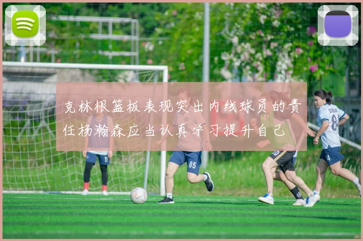 克林根篮板表现突出内线球员的责任杨瀚森应当认真学习提升自己