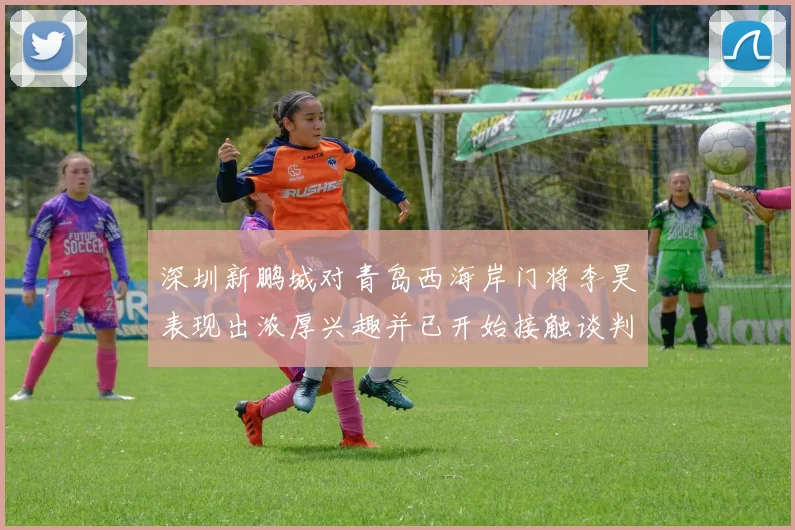 深圳新鹏城对青岛西海岸门将李昊表现出浓厚兴趣并已开始接触谈判
