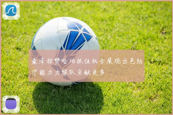 豪泽称赞哈珀抓住机会展现出色防守能力为球队贡献良多