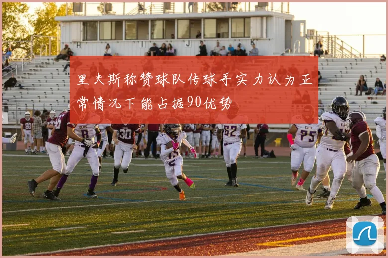 里夫斯称赞球队传球手实力认为正常情况下能占据90优势