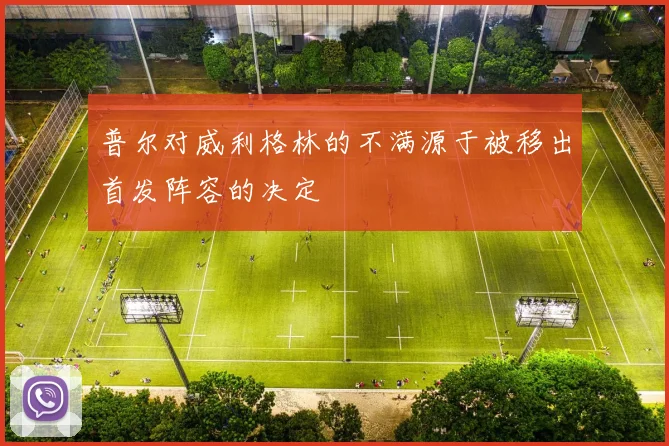 普尔对威利格林的不满源于被移出首发阵容的决定
