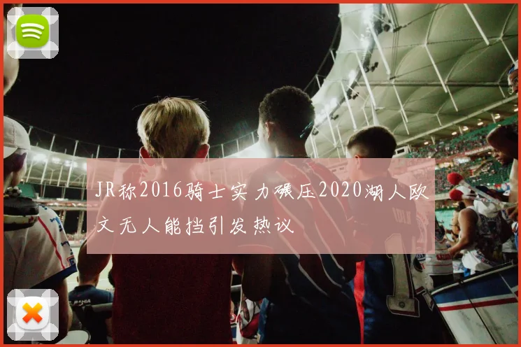 JR称2016骑士实力碾压2020湖人欧文无人能挡引发热议