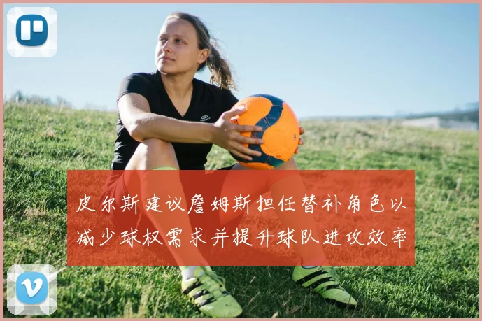皮尔斯建议詹姆斯担任替补角色以减少球权需求并提升球队进攻效率