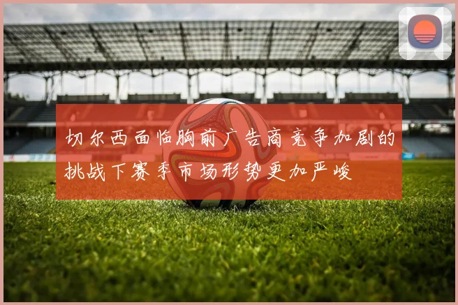 切尔西面临胸前广告商竞争加剧的挑战下赛季市场形势更加严峻