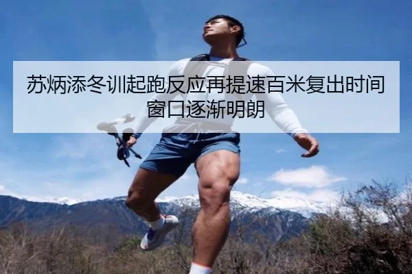 苏炳添冬训起跑反应再提速百米复出时间窗口逐渐明朗 - milan